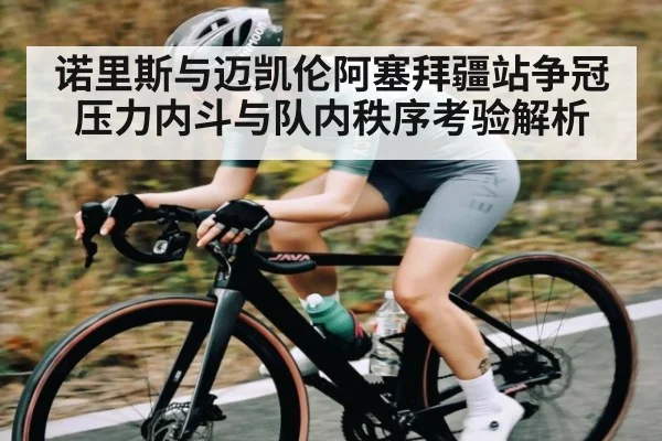 诺里斯与迈凯伦阿塞拜疆站争冠压力内斗与队内秩序考验解析